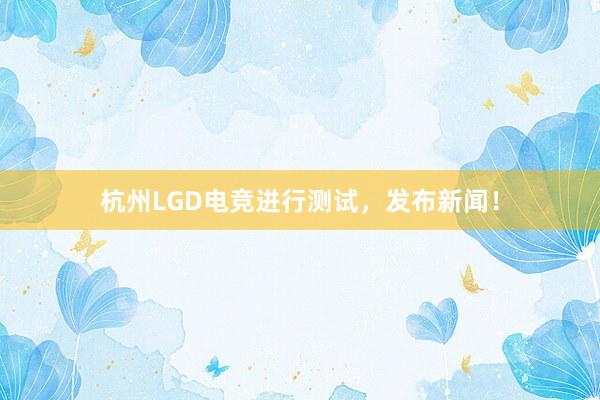 杭州LGD电竞进行测试，发布新闻！