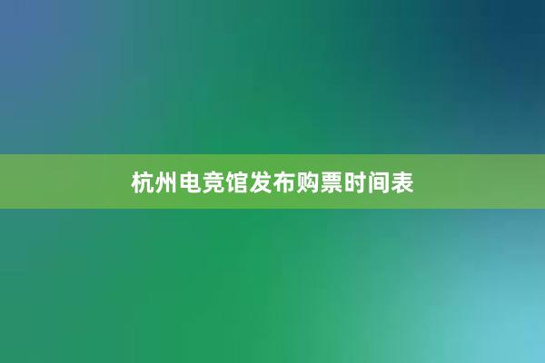 杭州电竞馆发布购票时间表