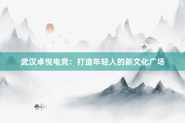 武汉卓悦电竞：打造年轻人的新文化广场