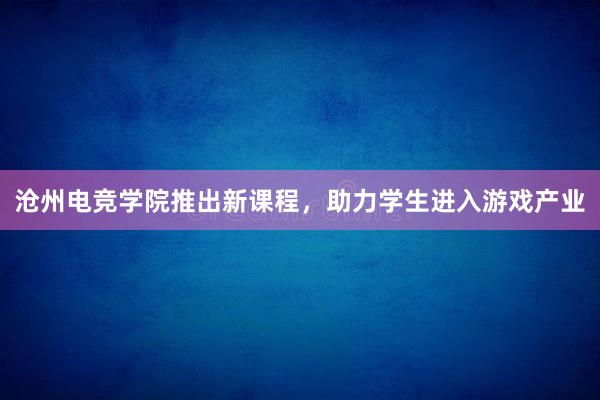 沧州电竞学院推出新课程，助力学生进入游戏产业