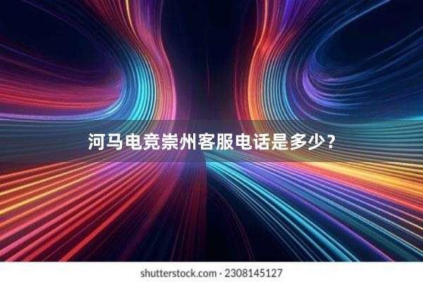 河马电竞崇州客服电话是多少？