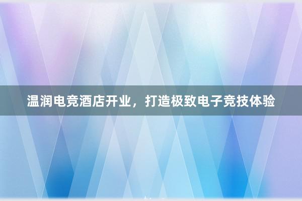 温润电竞酒店开业，打造极致电子竞技体验