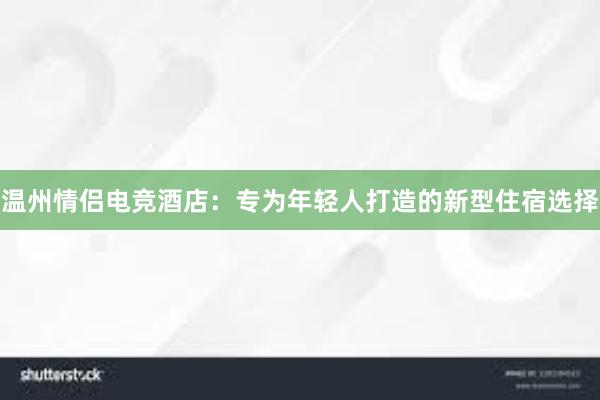 温州情侣电竞酒店：专为年轻人打造的新型住宿选择