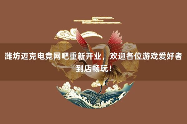 潍坊迈克电竞网吧重新开业，欢迎各位游戏爱好者到店畅玩！