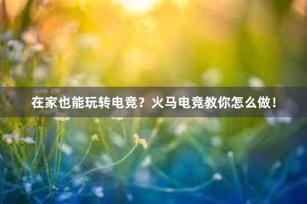 在家也能玩转电竞？火马电竞教你怎么做！