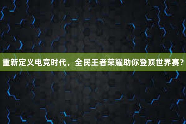 重新定义电竞时代，全民王者荣耀助你登顶世界赛？