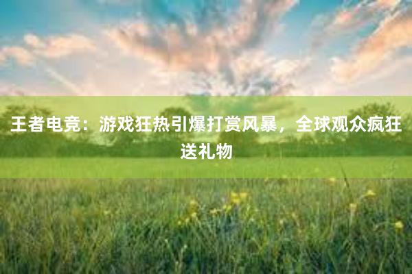 王者电竞：游戏狂热引爆打赏风暴，全球观众疯狂送礼物