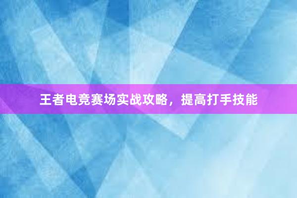 王者电竞赛场实战攻略，提高打手技能