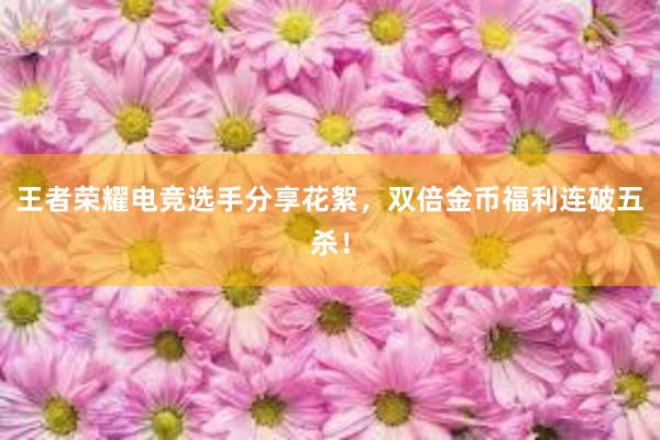 王者荣耀电竞选手分享花絮，双倍金币福利连破五杀！