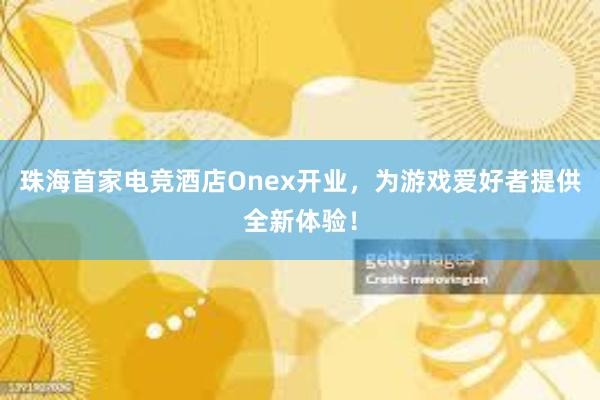 珠海首家电竞酒店Onex开业，为游戏爱好者提供全新体验！