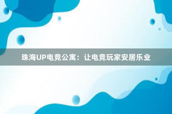 珠海UP电竞公寓：让电竞玩家安居乐业