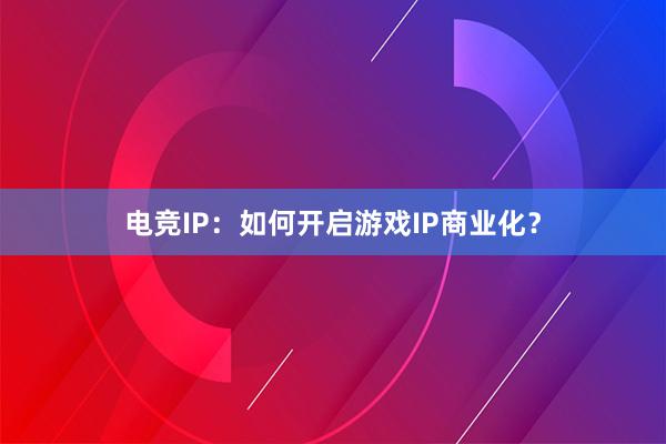 电竞IP：如何开启游戏IP商业化？