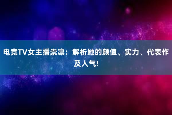 电竞TV女主播崇凛：解析她的颜值、实力、代表作及人气!