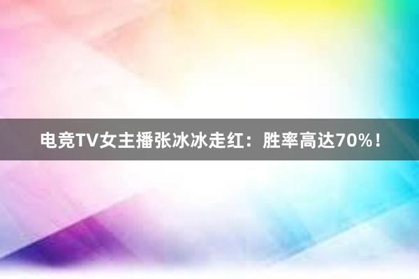 电竞TV女主播张冰冰走红：胜率高达70%！