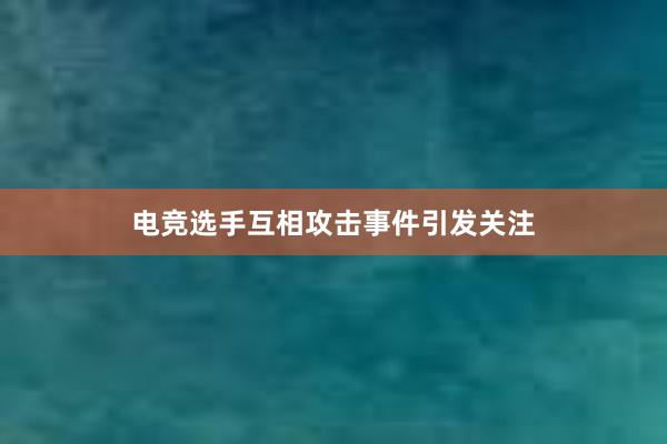 电竞选手互相攻击事件引发关注