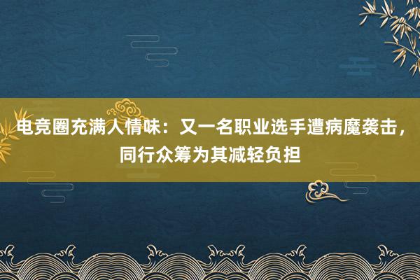 电竞圈充满人情味：又一名职业选手遭病魔袭击，同行众筹为其减轻负担