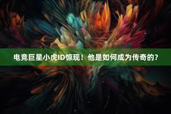 电竞巨星小虎ID惊现！他是如何成为传奇的？