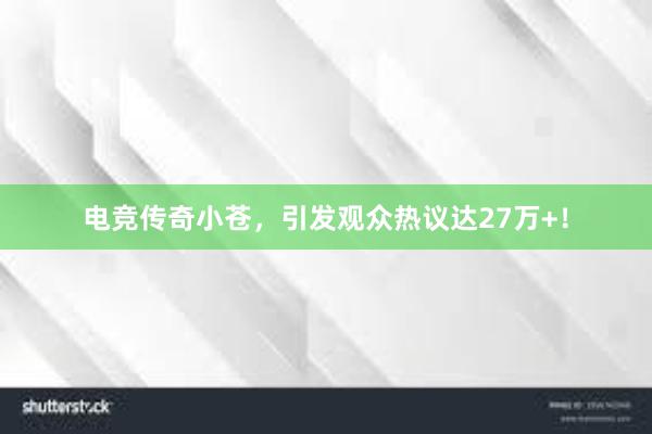 电竞传奇小苍，引发观众热议达27万+！