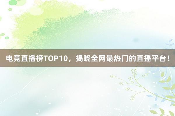 电竞直播榜TOP10，揭晓全网最热门的直播平台！