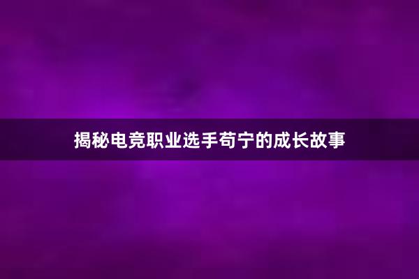 揭秘电竞职业选手苟宁的成长故事