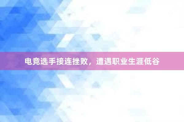 电竞选手接连挫败，遭遇职业生涯低谷