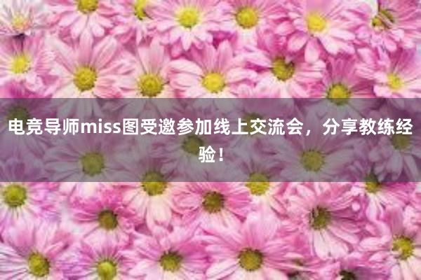 电竞导师miss图受邀参加线上交流会，分享教练经验！