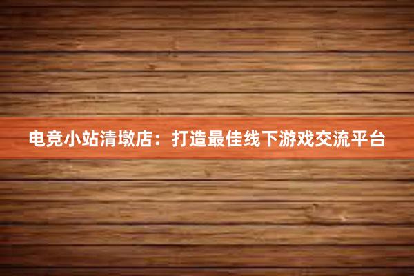 电竞小站清墩店：打造最佳线下游戏交流平台