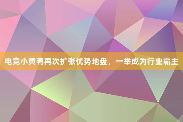 电竞小黄鸭再次扩张优势地盘，一举成为行业霸主