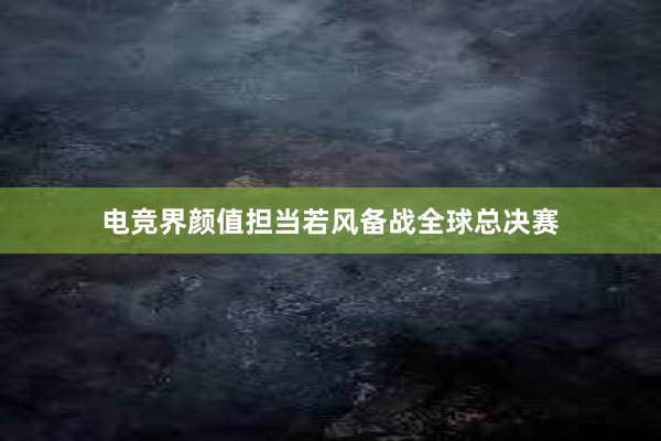 电竞界颜值担当若风备战全球总决赛