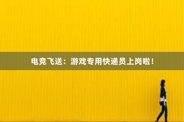 电竞飞送：游戏专用快递员上岗啦！