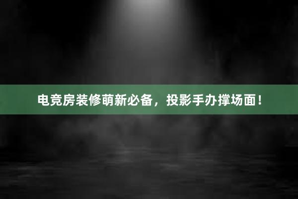 电竞房装修萌新必备，投影手办撑场面！