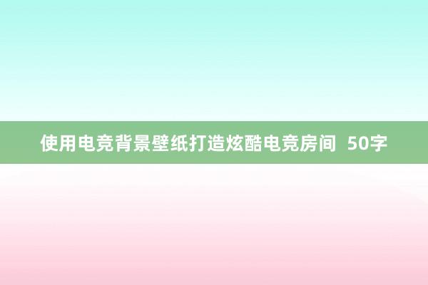 使用电竞背景壁纸打造炫酷电竞房间  50字