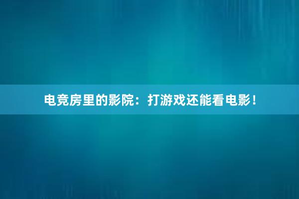 电竞房里的影院：打游戏还能看电影！