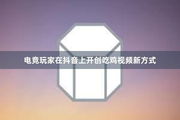 电竞玩家在抖音上开创吃鸡视频新方式