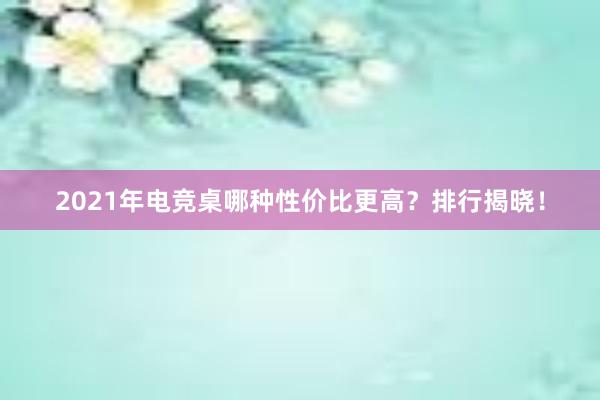 2021年电竞桌哪种性价比更高？排行揭晓！