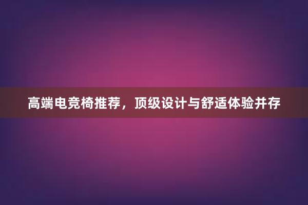 高端电竞椅推荐，顶级设计与舒适体验并存