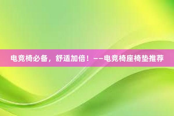 电竞椅必备，舒适加倍！——电竞椅座椅垫推荐