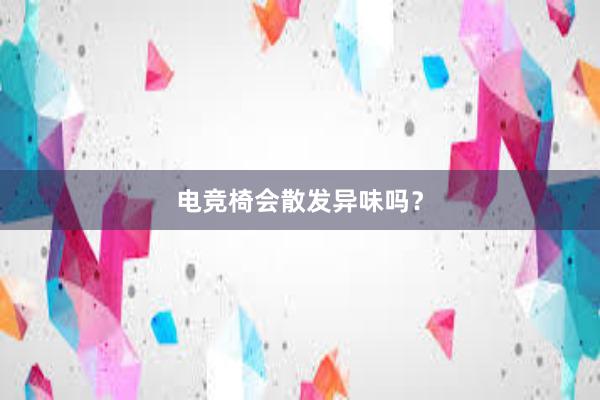 电竞椅会散发异味吗？