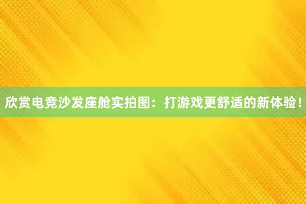 欣赏电竞沙发座舱实拍图：打游戏更舒适的新体验！