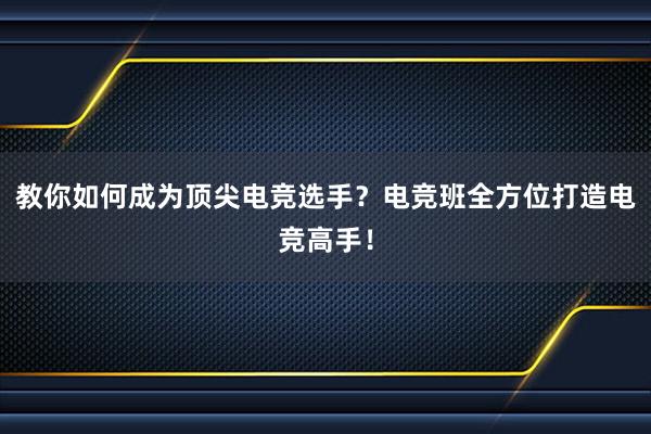 教你如何成为顶尖电竞选手？电竞班全方位打造电竞高手！