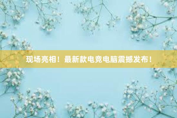 现场亮相！最新款电竞电脑震撼发布！