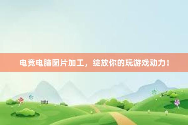 电竞电脑图片加工，绽放你的玩游戏动力！