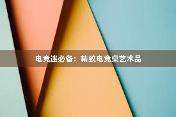 电竞迷必备：精致电竞桌艺术品