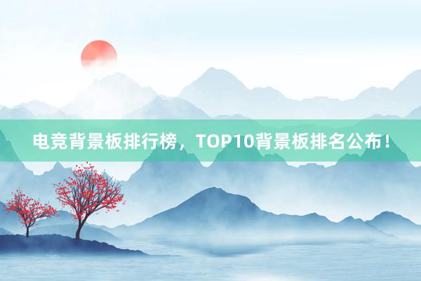 电竞背景板排行榜，TOP10背景板排名公布！