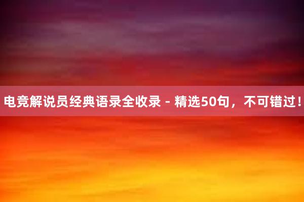 电竞解说员经典语录全收录 - 精选50句，不可错过！