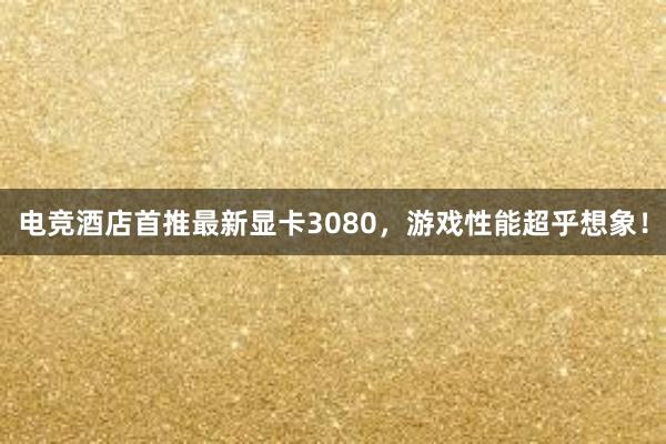 电竞酒店首推最新显卡3080，游戏性能超乎想象！