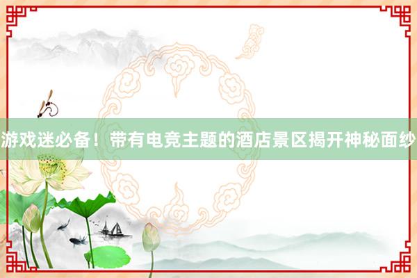 游戏迷必备！带有电竞主题的酒店景区揭开神秘面纱