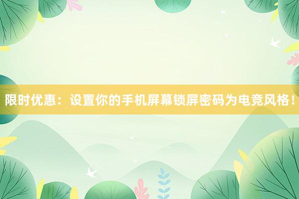 限时优惠：设置你的手机屏幕锁屏密码为电竞风格！