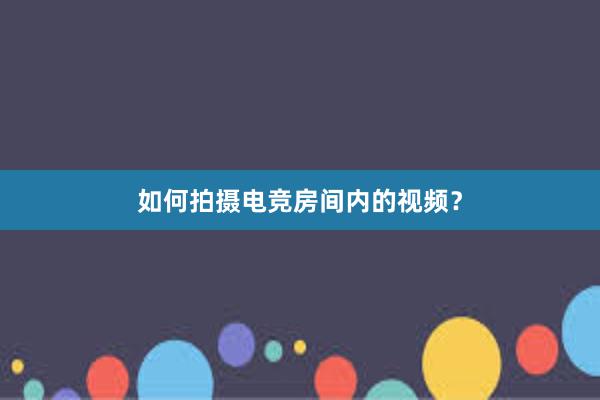 如何拍摄电竞房间内的视频？