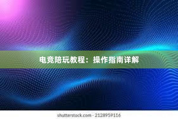 电竞陪玩教程：操作指南详解